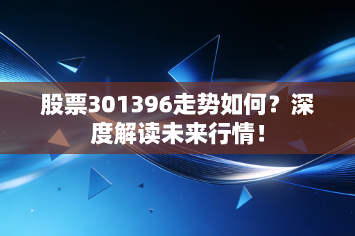 股票301396走势如何？深度解读未来行情！