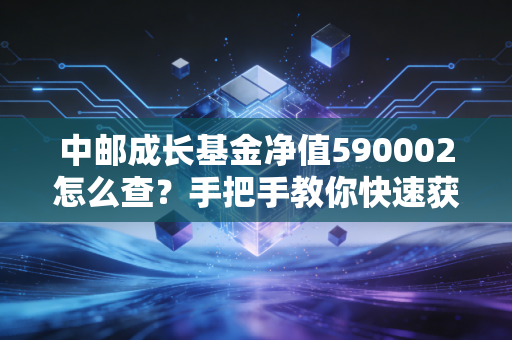 中邮成长基金净值590002怎么查?手把手教你快速获取!