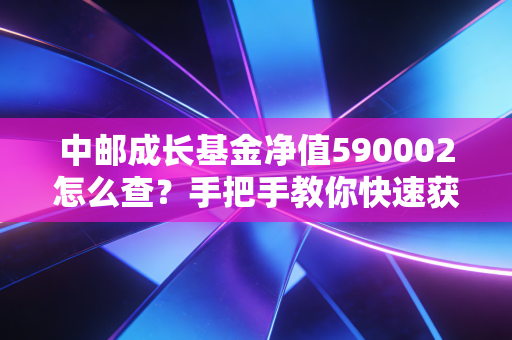 中邮成长基金净值590002怎么查?手把手教你快速获取!