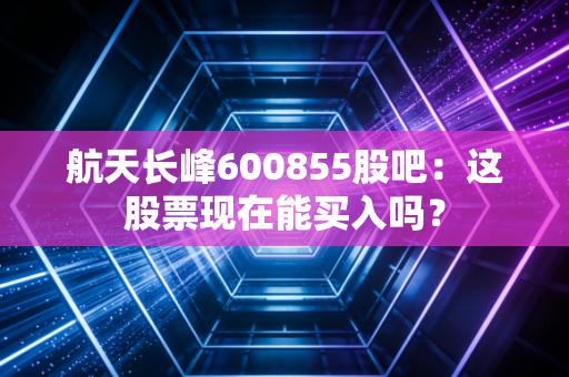 航天长峰600855股吧：这股票现在能买入吗？