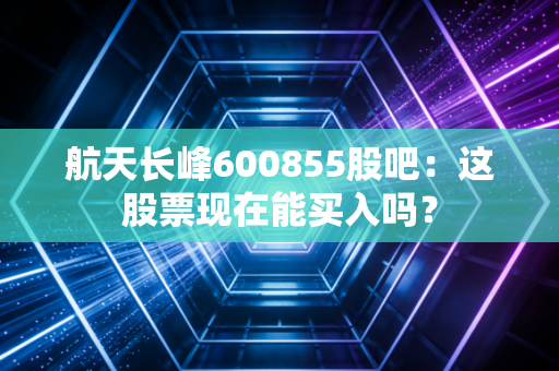 航天长峰600855股吧：这股票现在能买入吗？