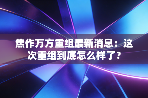 焦作万方重组最新消息：这次重组到底怎么样了？