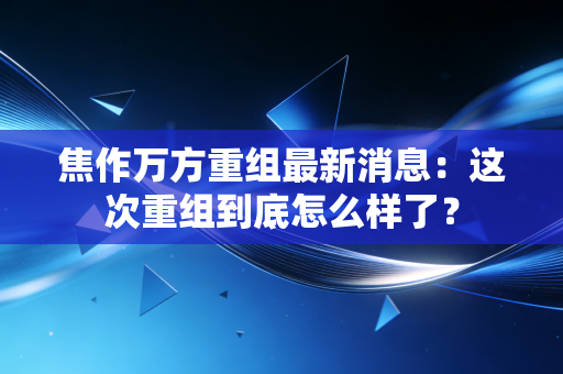 焦作万方重组最新消息：这次重组到底怎么样了？