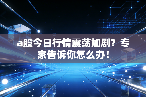 a股今日行情震荡加剧？专家告诉你怎么办！