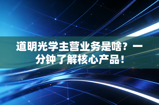 道明光学主营业务是啥？一分钟了解核心产品！