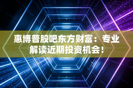 惠博普股吧东方财富：专业解读近期投资机会！