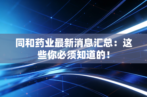 同和药业最新消息汇总：这些你必须知道的！