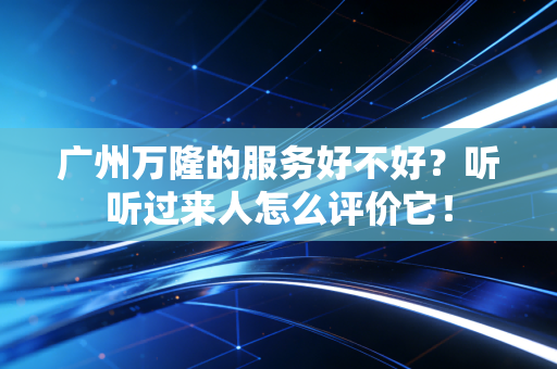 广州万隆的服务好不好？听听过来人怎么评价它！
