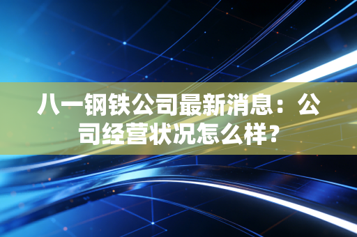 八一钢铁公司最新消息:公司经营状况怎么样?