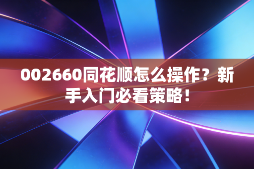 002660同花顺怎么操作?新手入门必看策略!