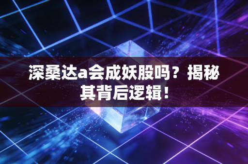 深桑达a会成妖股吗?揭秘其背后逻辑!