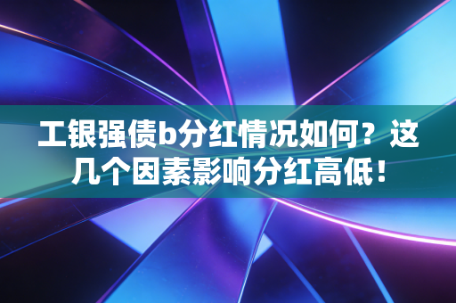 工银强债b分红情况如何？这几个因素影响分红高低！