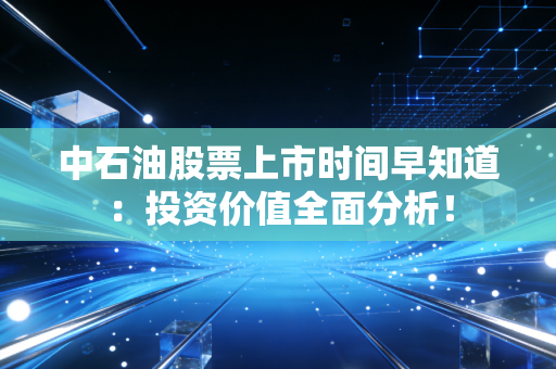 中石油股票上市时间早知道：投资价值全面分析！