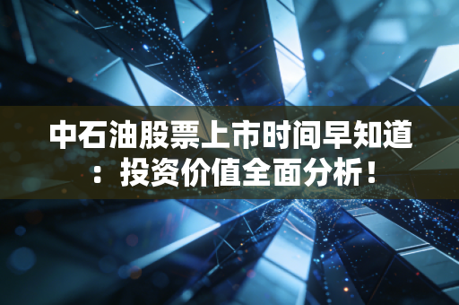 中石油股票上市时间早知道：投资价值全面分析！