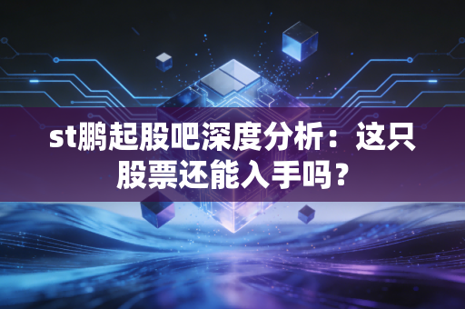st鹏起股吧深度分析：这只股票还能入手吗？
