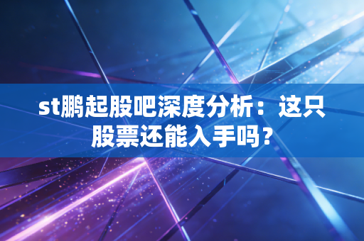 st鹏起股吧深度分析：这只股票还能入手吗？