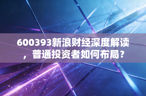 600393新浪财经深度解读，普通投资者如何布局？