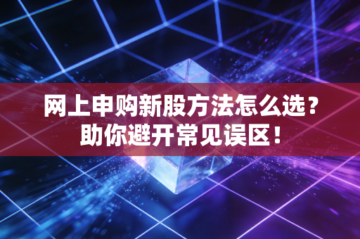 网上申购新股方法怎么选？助你避开常见误区！
