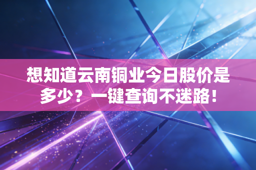 想知道云南铜业今日股价是多少？一键查询不迷路！