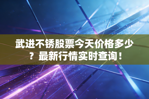 武进不锈股票今天价格多少？最新行情实时查询！