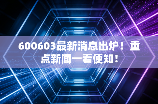 600603最新消息出炉！重点新闻一看便知！