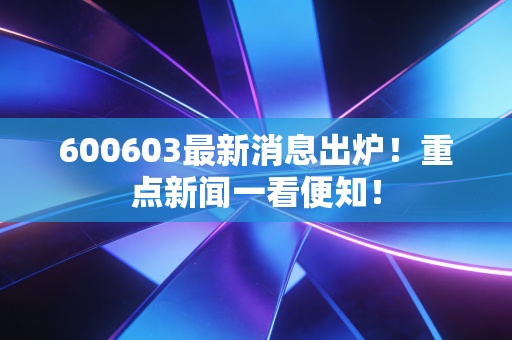 600603最新消息出炉！重点新闻一看便知！