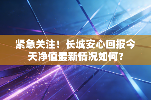 紧急关注！长城安心回报今天净值最新情况如何？