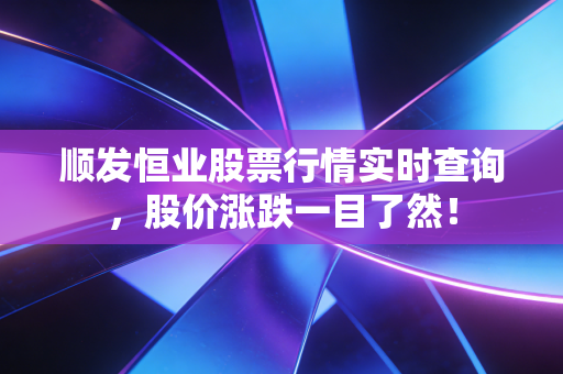 顺发恒业股票行情实时查询,股价涨跌一目了然!