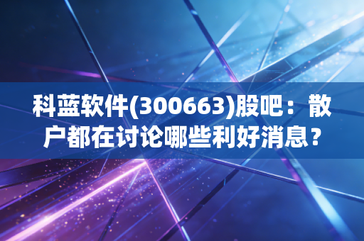 科蓝软件(300663)股吧：散户都在讨论哪些利好消息？