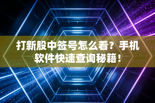 打新股中签号怎么看？手机软件快速查询秘籍！