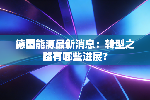 德国能源最新消息：转型之路有哪些进展？