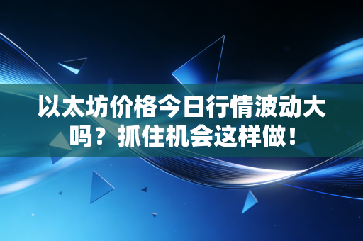 以太坊价格今日行情波动大吗？抓住机会这样做！