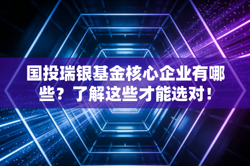国投瑞银基金核心企业有哪些？了解这些才能选对！
