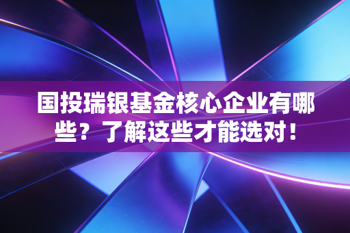 国投瑞银基金核心企业有哪些？了解这些才能选对！