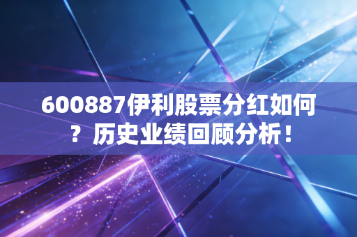 600887伊利股票分红如何？历史业绩回顾分析！