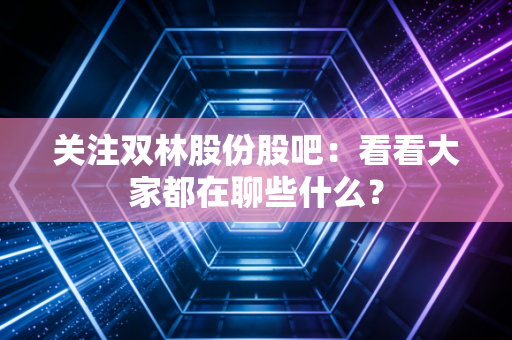关注双林股份股吧:看看大家都在聊些什么?