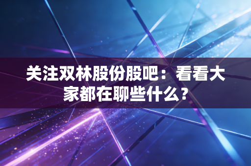 关注双林股份股吧：看看大家都在聊些什么？