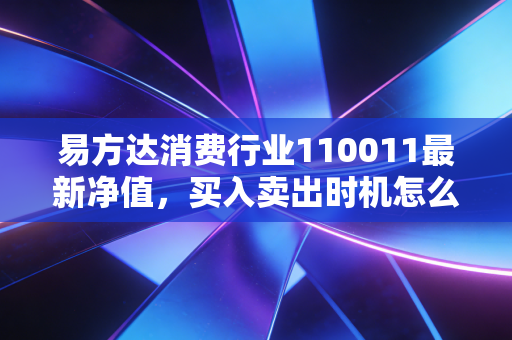 易方达消费行业110011最新净值，买入卖出时机怎么选？