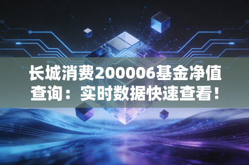 长城消费200006基金净值查询：实时数据快速查看！