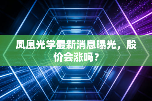 凤凰光学最新消息曝光，股价会涨吗？