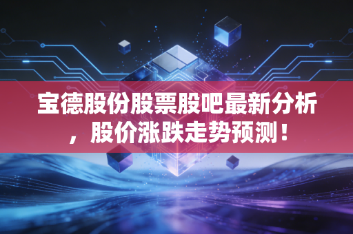 宝德股份股票股吧最新分析，股价涨跌走势预测！