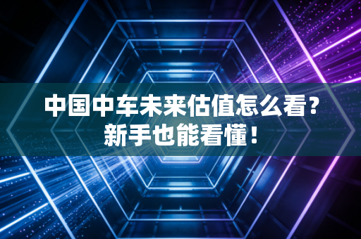 中国中车未来估值怎么看？新手也能看懂！