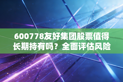 600778友好集团股票值得长期持有吗？全面评估风险！