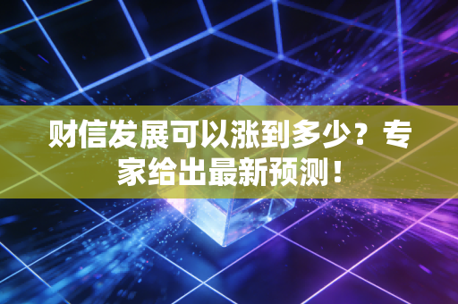 财信发展可以涨到多少？专家给出最新预测！