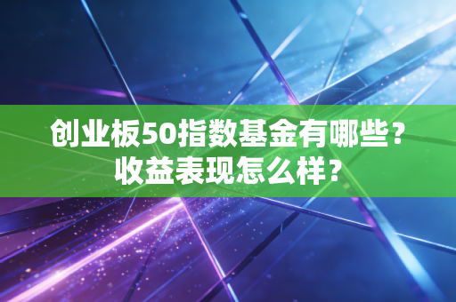 创业板50指数基金有哪些？收益表现怎么样？