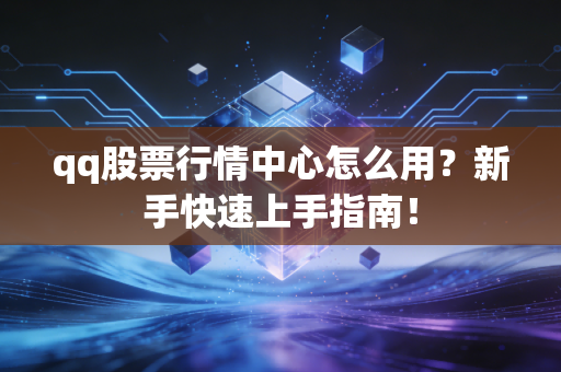 qq股票行情中心怎么用？新手快速上手指南！