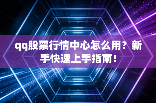 qq股票行情中心怎么用？新手快速上手指南！