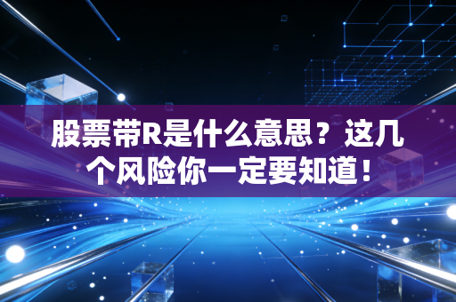 股票带R是什么意思？这几个风险你一定要知道！