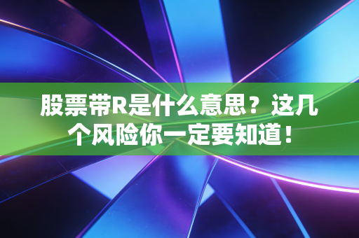 股票带R是什么意思？这几个风险你一定要知道！
