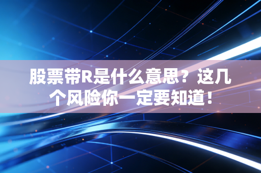 股票带R是什么意思？这几个风险你一定要知道！